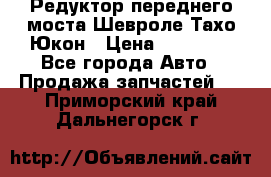 Редуктор переднего моста Шевроле Тахо/Юкон › Цена ­ 35 000 - Все города Авто » Продажа запчастей   . Приморский край,Дальнегорск г.